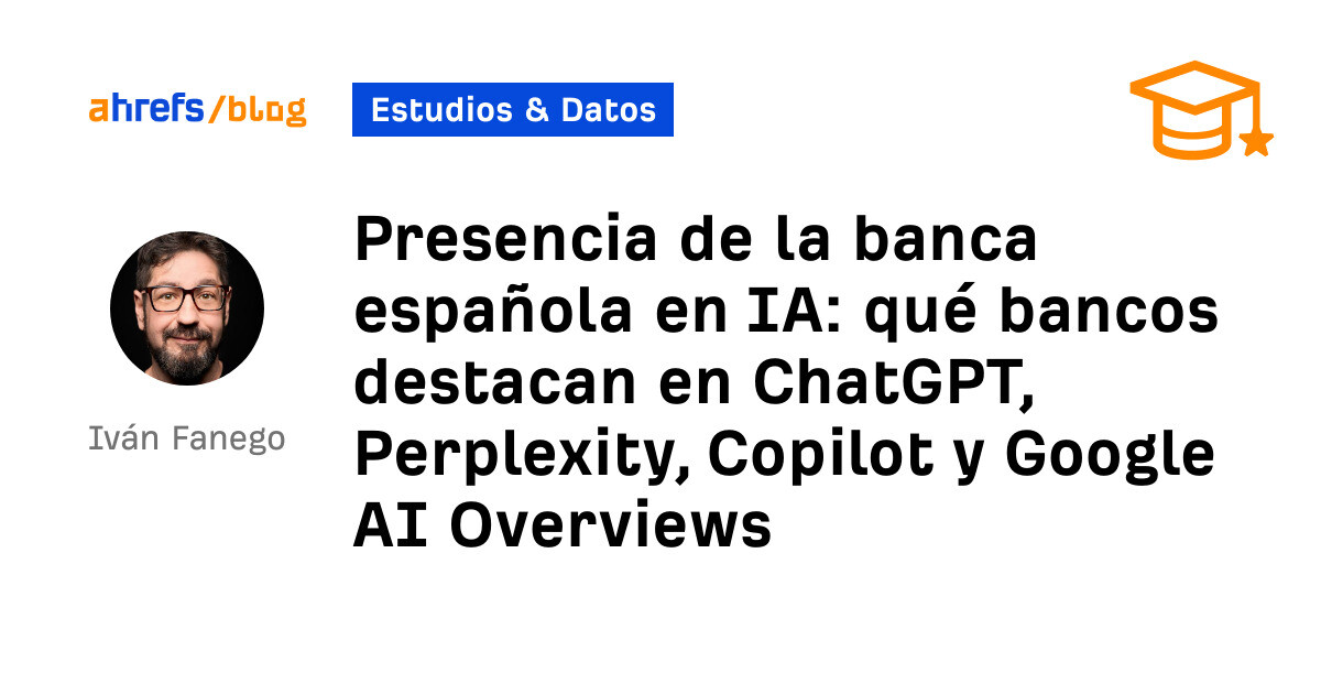 Ahrefs: Presencia de la banca española en IA: qué bancos destacan en ChatGPT, Perplexity, Copilot y Google AI Overviews
